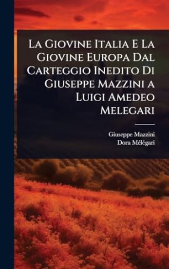 La Giovine Italia E La Giovine Europa Dal Carteggio Inedito Di Giuseppe Mazzini a Luigi Amedeo Melegari