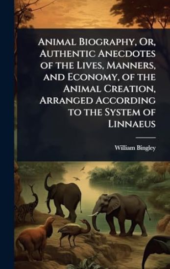 Animal Biography, Or, Authentic Anecdotes of the Lives, Manners, and Economy, of the Animal Creation, Arranged According to the System of Linnaeus