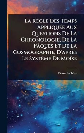 La Règle Des Temps AppliquÃ(c)e Aux Questions De La Chronologie, De La Pâques Et De La Cosmographie, D'après Le Système De Moïse