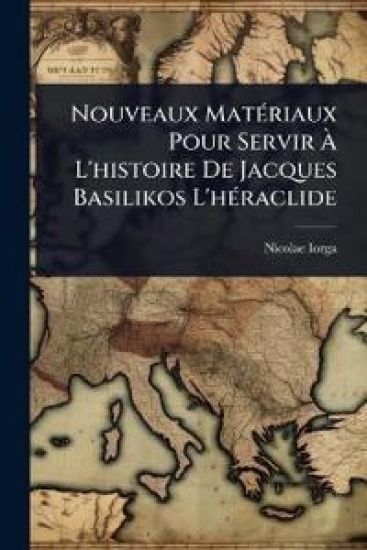 Nouveaux MatÃ(c)riaux Pour Servir Ã? L'histoire De Jacques Basilikos L'hÃ(c)raclide