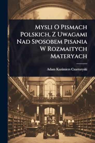 Mysli O Pismach Polskich, Z Uwagami Nad Sposobem Pisania W Rozmaitych Materyach