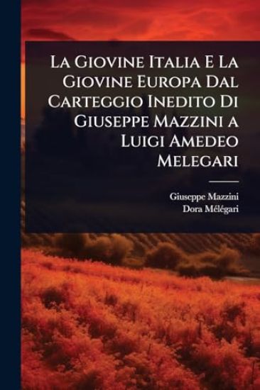 La Giovine Italia E La Giovine Europa Dal Carteggio Inedito Di Giuseppe Mazzini a Luigi Amedeo Melegari