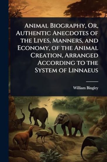 Animal Biography, Or, Authentic Anecdotes of the Lives, Manners, and Economy, of the Animal Creation, Arranged According to the System of Linnaeus