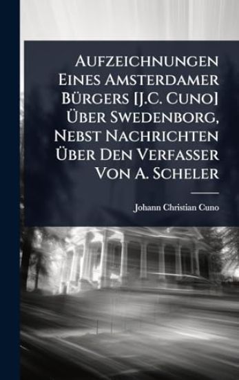 Aufzeichnungen Eines Amsterdamer BÃ1/4rgers [J.C. Cuno] Ã?ber Swedenborg, Nebst Nachrichten Ã?ber Den Verfasser Von A. Scheler