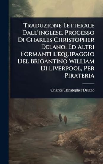 Traduzione Letterale Dall'inglese. Processo Di Charles Christopher Delano, Ed Altri Formanti L'equipaggio Del Brigantino William Di Liverpool, Per Pirateria