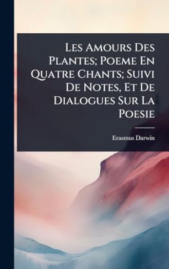 Les Amours Des Plantes; Poeme En Quatre Chants; Suivi De Notes, Et De Dialogues Sur La Poesie