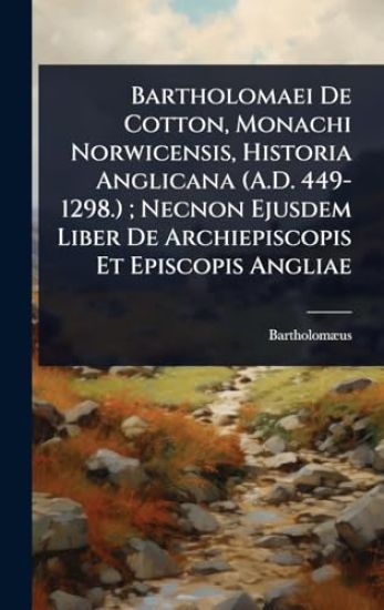 Bartholomaei De Cotton, Monachi Norwicensis, Historia Anglicana (A.D. 449-1298.); Necnon Ejusdem Liber De Archiepiscopis Et Episcopis Angliae