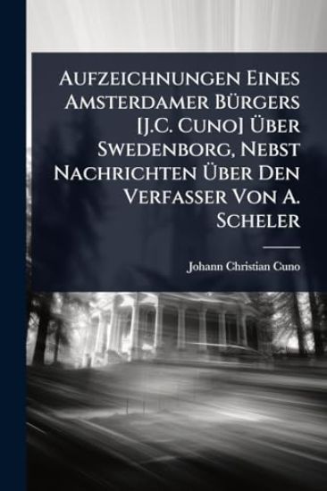 Aufzeichnungen Eines Amsterdamer BÃ1/4rgers [J.C. Cuno] Ã?ber Swedenborg, Nebst Nachrichten Ã?ber Den Verfasser Von A. Scheler