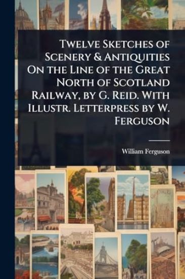 Twelve Sketches of Scenery & Antiquities On the Line of the Great North of Scotland Railway, by G. Reid. With Illustr. Letterpress by W. Ferguson