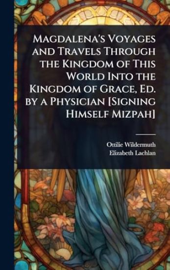 Magdalena's Voyages and Travels Through the Kingdom of This World Into the Kingdom of Grace, Ed. by a Physician [Signing Himself Mizpah]