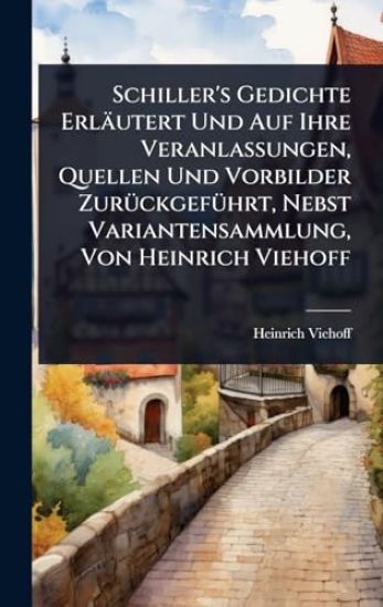 Schiller's Gedichte Erläutert Und Auf Ihre Veranlassungen, Quellen Und Vorbilder ZurÃ1/4ckgefÃ1/4hrt, Nebst Variantensammlung, Von Heinrich Viehoff