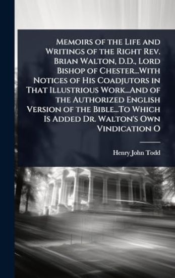 Memoirs of the Life and Writings of the Right Rev. Brian Walton, D.D., Lord Bishop of Chester...With Notices of His Coadjutors in That Illustrious Work...And of the Authorized English Version of the Bible...To Which Is Added Dr. Walton's Own Vindication O