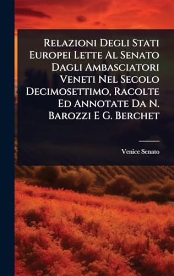 Relazioni Degli Stati Europei Lette Al Senato Dagli Ambasciatori Veneti Nel Secolo Decimosettimo, Racolte Ed Annotate Da N. Barozzi E G. Berchet