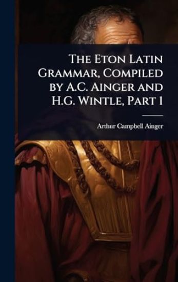 The Eton Latin Grammar, Compiled by A.C. Ainger and H.G. Wintle, Part 1