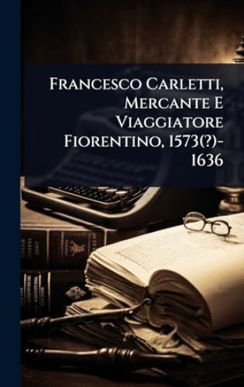 Francesco Carletti, Mercante E Viaggiatore Fiorentino, 1573(?)-1636