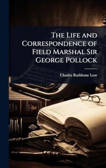 The Life and Correspondence of Field Marshal Sir George Pollock