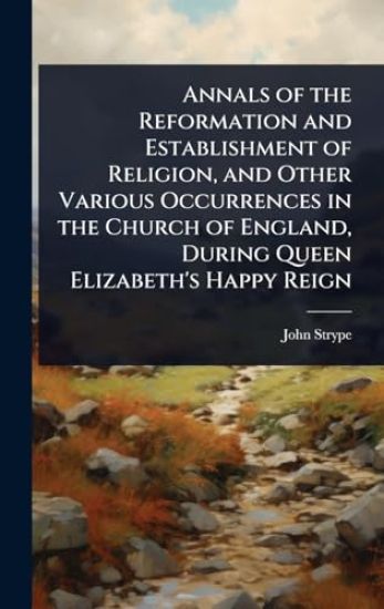 Annals of the Reformation and Establishment of Religion, and Other Various Occurrences in the Church of England, During Queen Elizabeth's Happy Reign