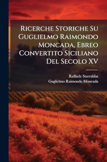 Ricerche Storiche Su Guglielmo Raimondo Moncada, Ebreo Convertito Siciliano Del Secolo XV