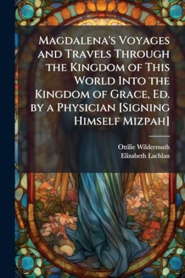 Magdalena's Voyages and Travels Through the Kingdom of This World Into the Kingdom of Grace, Ed. by a Physician [Signing Himself Mizpah]