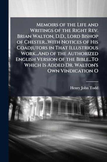 Memoirs of the Life and Writings of the Right Rev. Brian Walton, D.D., Lord Bishop of Chester...With Notices of His Coadjutors in That Illustrious Work...And of the Authorized English Version of the Bible...To Which Is Added Dr. Walton's Own Vindication O