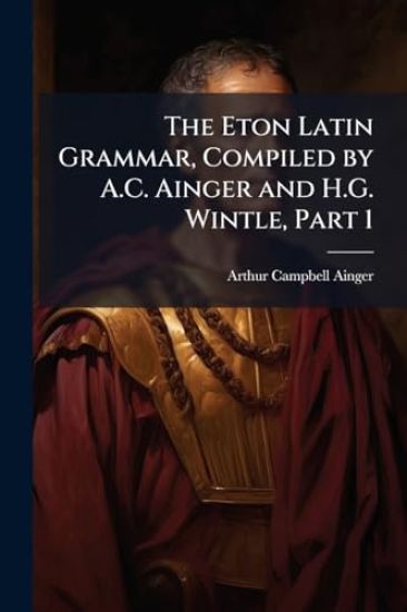 The Eton Latin Grammar, Compiled by A.C. Ainger and H.G. Wintle, Part 1