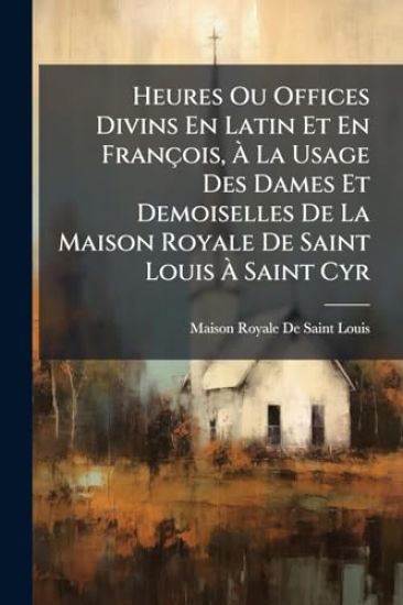 Heures Ou Offices Divins En Latin Et En François, Ã? La Usage Des Dames Et Demoiselles De La Maison Royale De Saint Louis Ã? Saint Cyr