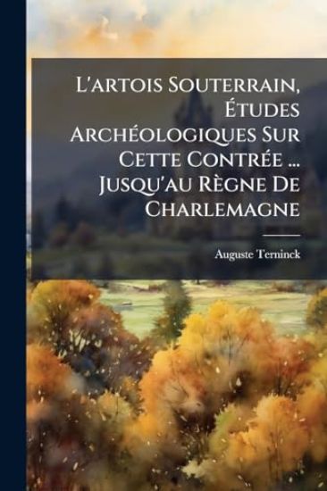 L'artois Souterrain, Ã?tudes ArchÃ(c)ologiques Sur Cette ContrÃ(c)e ... Jusqu'au Règne De Charlemagne