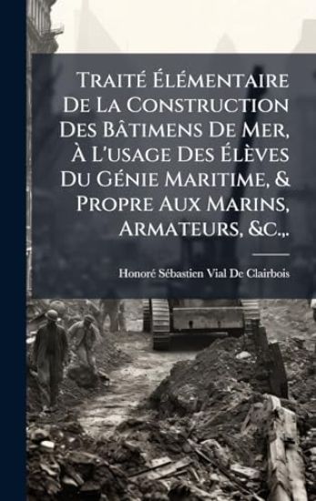 TraitÃ(c) Ã?lÃ(c)mentaire De La Construction Des Bâtimens De Mer, Ã? L'usage Des Ã?lèves Du GÃ(c)nie Maritime, & Propre Aux Marins, Armateurs, &c., .