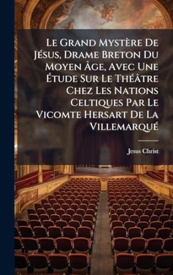 Le Grand Mystère De JÃ(c)sus, Drame Breton Du Moyen Ã?ge, Avec Une Ã?tude Sur Le ThÃ(c)âtre Chez Les Nations Celtiques Par Le Vicomte Hersart De La VillemarquÃ(c)