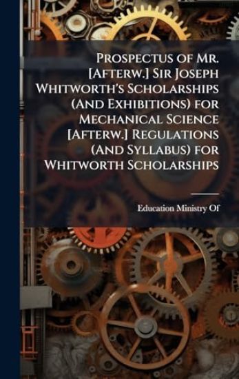 Prospectus of Mr. [Afterw.] Sir Joseph Whitworth's Scholarships (And Exhibitions) for Mechanical Science [Afterw.] Regulations (And Syllabus) for Whitworth Scholarships