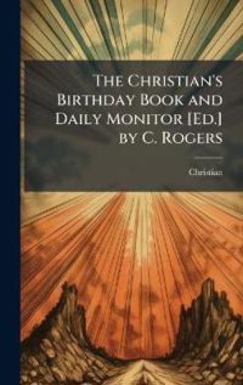 The Christian's Birthday Book and Daily Monitor [Ed.] by C. Rogers