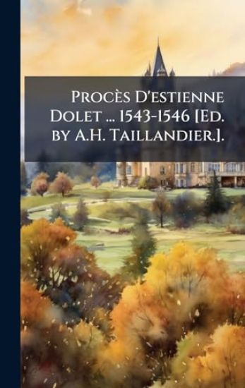 Procès D'estienne Dolet ... 1543-1546 [Ed. by A.H. Taillandier.].