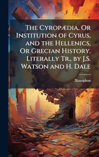 The CyropÃ]dia, Or Institution of Cyrus, and the Hellenics, Or Grecian History. Literally Tr., by J.S. Watson and H. Dale