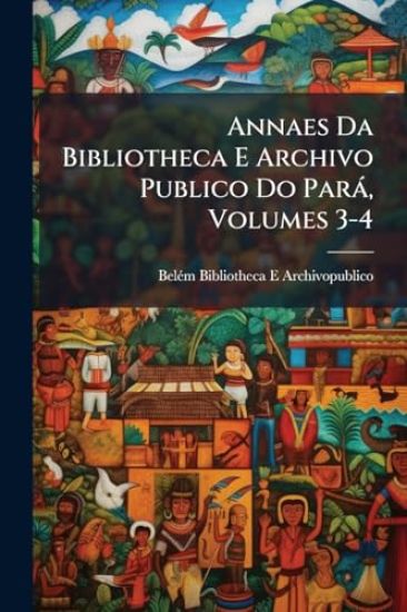 Annaes Da Bibliotheca E Archivo Publico Do Parà, Volumes 3-4