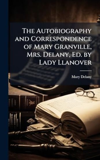 The Autobiography and Correspondence of Mary Granville, Mrs. Delany, Ed. by Lady Llanover