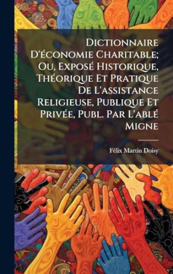 Dictionnaire D'Ã(c)conomie Charitable; Ou, ExposÃ(c) Historique, ThÃ(c)orique Et Pratique De L'assistance Religieuse, Publique Et PrivÃ(c)e, Publ. Par L'ablÃ(c) Migne