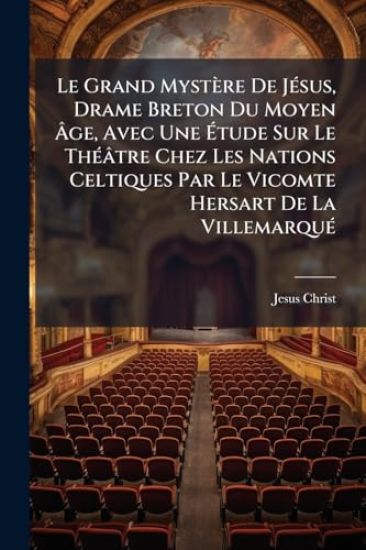 Le Grand Mystère De JÃ(c)sus, Drame Breton Du Moyen Ã?ge, Avec Une Ã?tude Sur Le ThÃ(c)âtre Chez Les Nations Celtiques Par Le Vicomte Hersart De La VillemarquÃ(c)