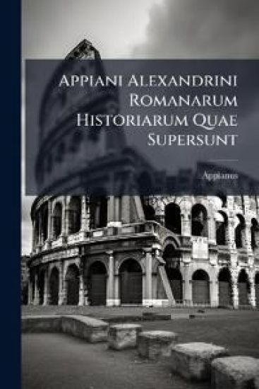 Appiani Alexandrini Romanarum Historiarum Quae Supersunt