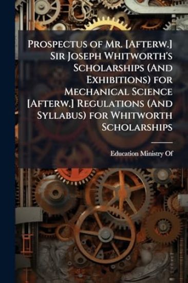 Prospectus of Mr. [Afterw.] Sir Joseph Whitworth's Scholarships (And Exhibitions) for Mechanical Science [Afterw.] Regulations (And Syllabus) for Whitworth Scholarships