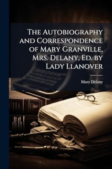 The Autobiography and Correspondence of Mary Granville, Mrs. Delany, Ed. by Lady Llanover