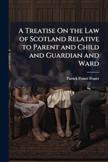 A Treatise On the Law of Scotland Relative to Parent and Child and Guardian and Ward