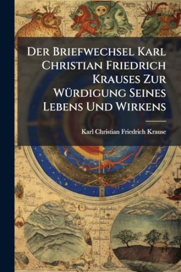 Der Briefwechsel Karl Christian Friedrich Krauses Zur WÃ1/4rdigung Seines Lebens Und Wirkens