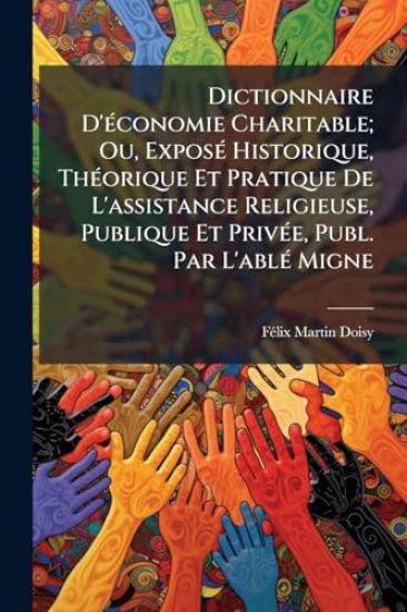 Dictionnaire D'Ã(c)conomie Charitable; Ou, ExposÃ(c) Historique, ThÃ(c)orique Et Pratique De L'assistance Religieuse, Publique Et PrivÃ(c)e, Publ. Par L'ablÃ(c) Migne