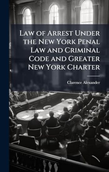 Law of Arrest Under the New York Penal Law and Criminal Code and Greater New York Charter