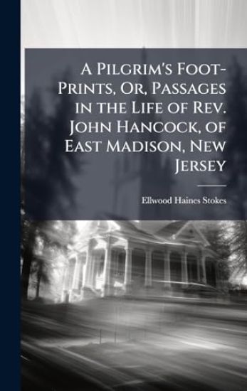 A Pilgrim's Foot-Prints, Or, Passages in the Life of Rev. John Hancock, of East Madison, New Jersey