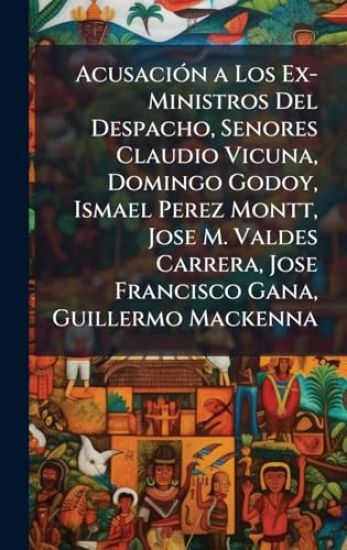 AcusaciÃ3n a Los Ex-Ministros Del Despacho, Senores Claudio Vicuna, Domingo Godoy, Ismael Perez Montt, Jose M. Valdes Carrera, Jose Francisco Gana, Guillermo Mackenna