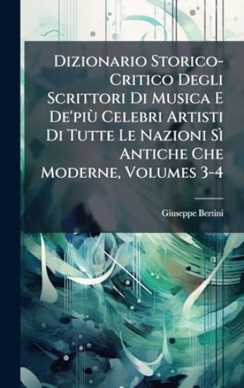 Dizionario Storico-Critico Degli Scrittori Di Musica E De'piÃ¹ Celebri Artisti Di Tutte Le Nazioni SÃ¬ Antiche Che Moderne, Volumes 3-4