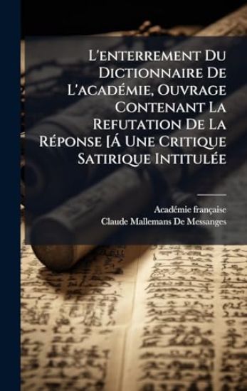 L'enterrement Du Dictionnaire De L'acadÃ(c)mie, Ouvrage Contenant La Refutation De La RÃ(c)ponse [Ã Une Critique Satirique IntitulÃ(c)e