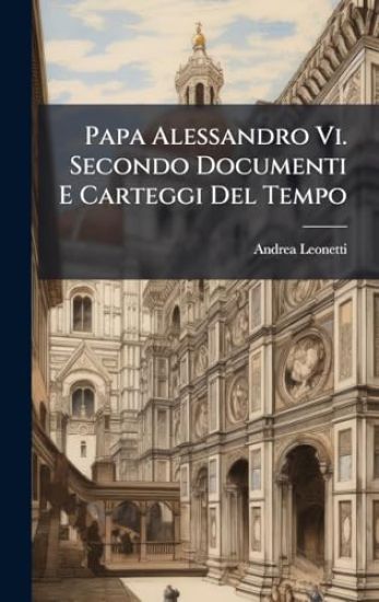 Papa Alessandro Vi. Secondo Documenti E Carteggi Del Tempo
