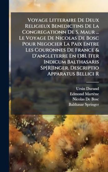 Voyage Litteraire De Deux Religieux Benedictins De La Congregationn De S. Maur ... Le Voyage De Nicolas De Bosc Pour Negocier La Paix Entre Les Couronnes De France & D'angleterre En 1381. Iter Indicum Balthasaris Sp[R]Inger. Descriptio Apparatus Bellici R